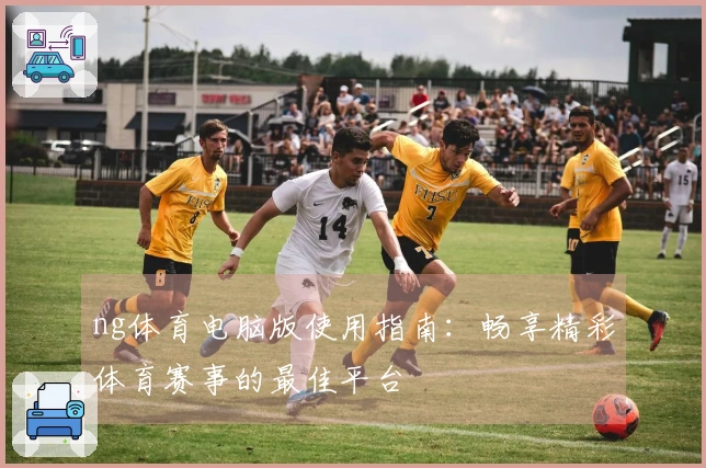 ng体育电脑版使用指南：畅享精彩体育赛事的最佳平台