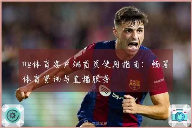 ng体育客户端首页使用指南：畅享体育资讯与直播服务