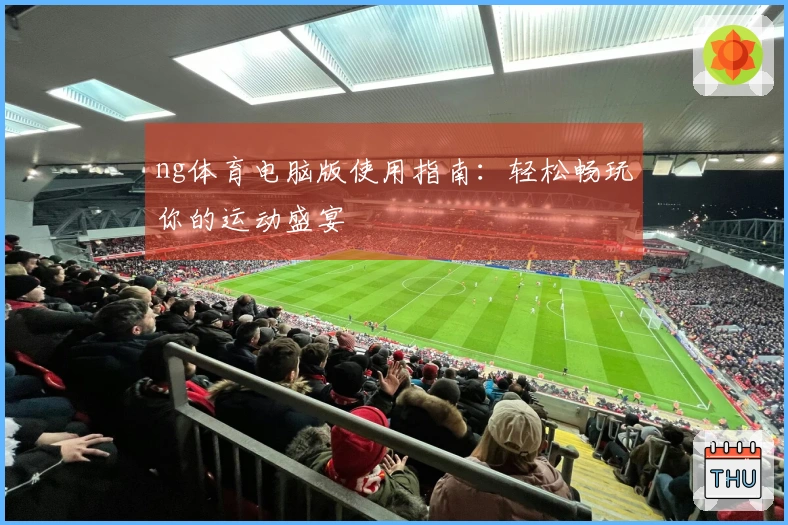 ng体育电脑版使用指南：轻松畅玩你的运动盛宴