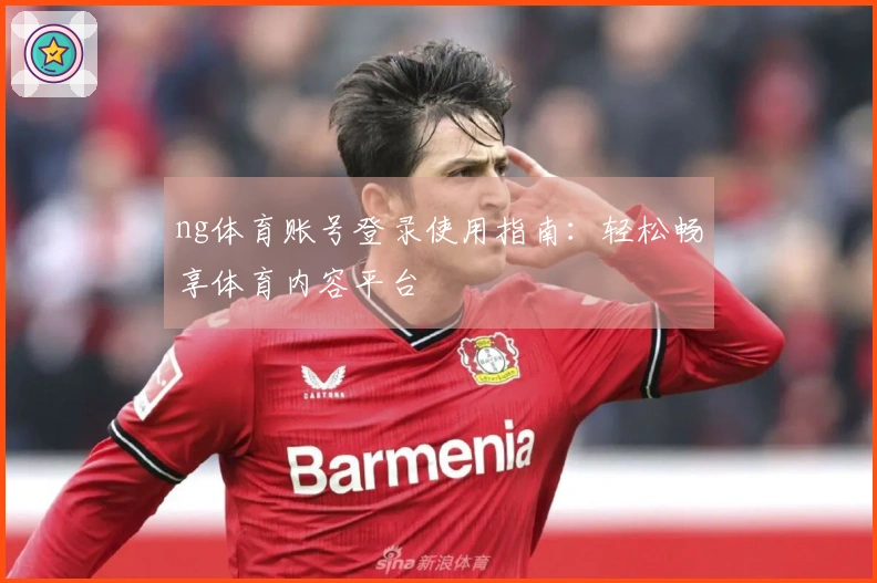 ng体育账号登录使用指南：轻松畅享体育内容平台