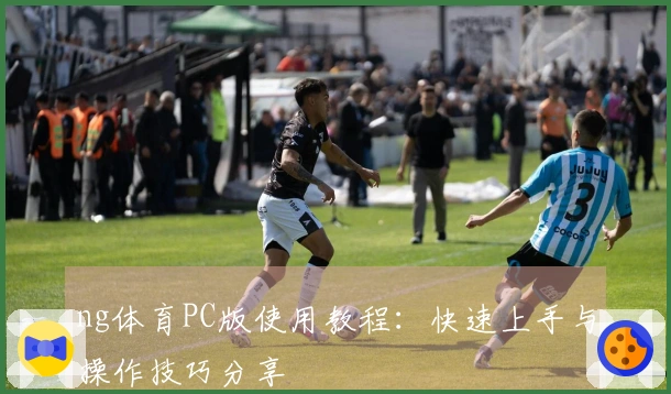 ng体育PC版使用教程：快速上手与操作技巧分享