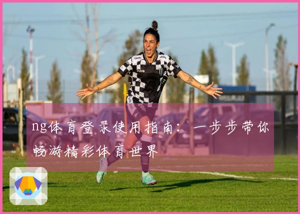 ng体育登录使用指南：一步步带你畅游精彩体育世界