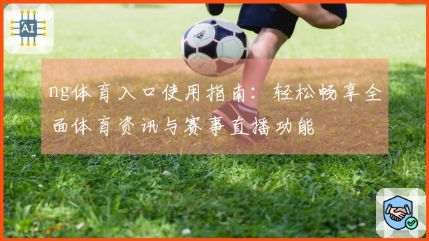 ng体育入口使用指南：轻松畅享全面体育资讯与赛事直播功能