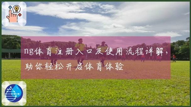 ng体育注册入口及使用流程详解，助你轻松开启体育体验