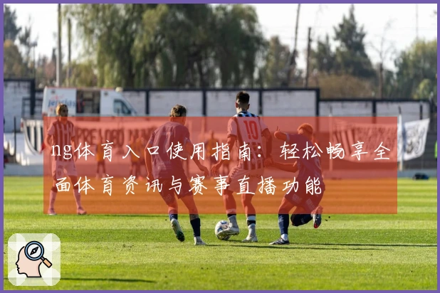 ng体育入口使用指南：轻松畅享全面体育资讯与赛事直播功能