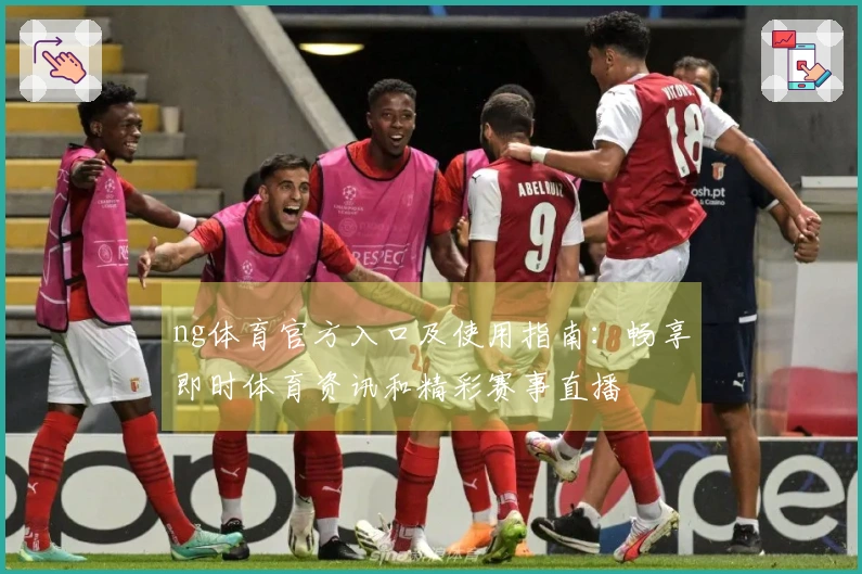 ng体育官方入口及使用指南：畅享即时体育资讯和精彩赛事直播
