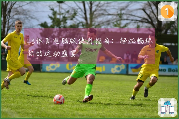 ng体育电脑版使用指南：轻松畅玩你的运动盛宴