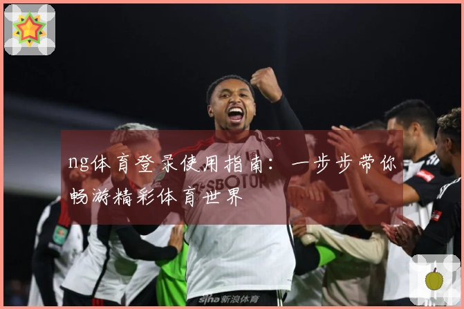 ng体育登录使用指南：一步步带你畅游精彩体育世界