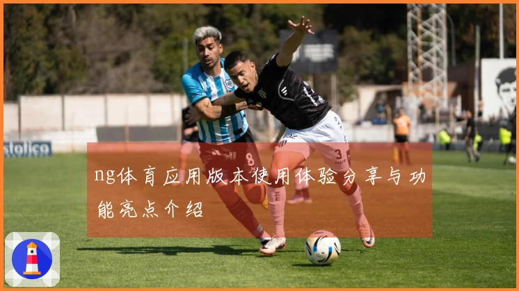ng体育应用版本使用体验分享与功能亮点介绍