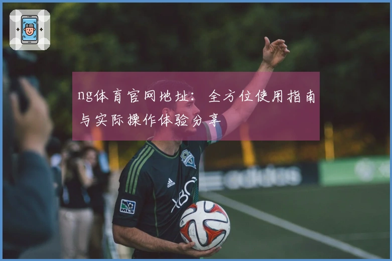 ng体育官网地址：全方位使用指南与实际操作体验分享