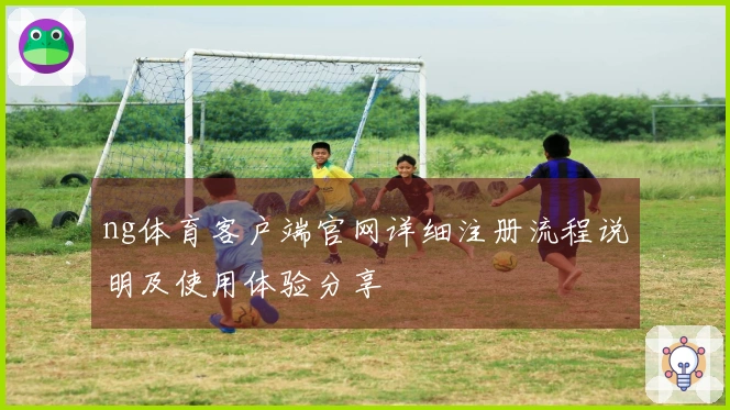 ng体育客户端官网详细注册流程说明及使用体验分享