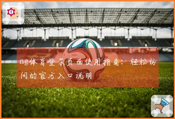 ng体育登录页面使用指南：轻松访问的官方入口说明