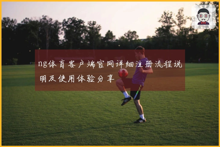 ng体育客户端官网详细注册流程说明及使用体验分享