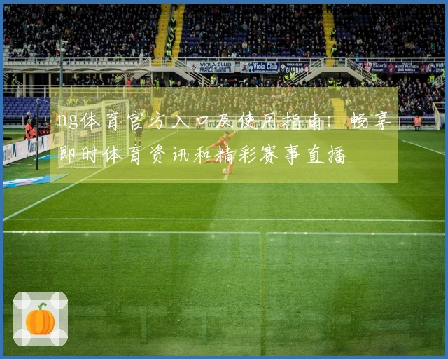 ng体育官方入口及使用指南：畅享即时体育资讯和精彩赛事直播