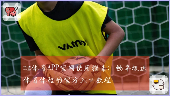 ng体育APP官网使用指南：畅享极速体育体验的官方入口教程
